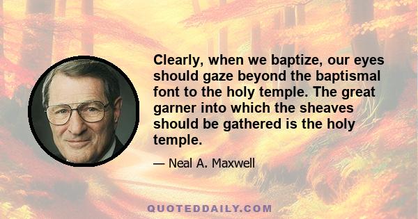 Clearly, when we baptize, our eyes should gaze beyond the baptismal font to the holy temple. The great garner into which the sheaves should be gathered is the holy temple.