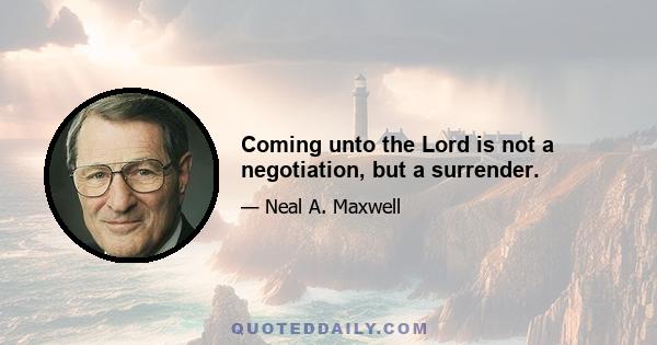 Coming unto the Lord is not a negotiation, but a surrender.