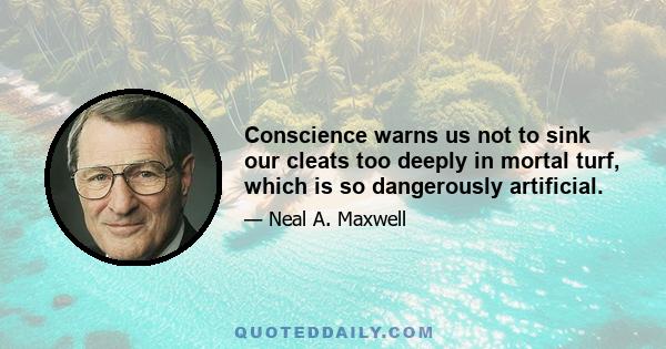 Conscience warns us not to sink our cleats too deeply in mortal turf, which is so dangerously artificial.