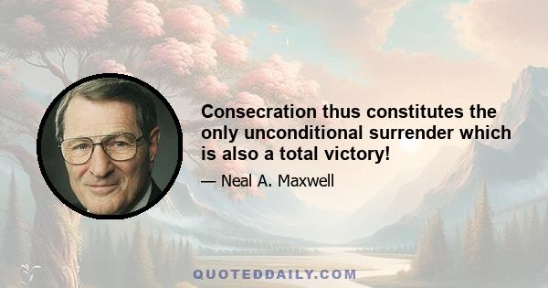 Consecration thus constitutes the only unconditional surrender which is also a total victory!