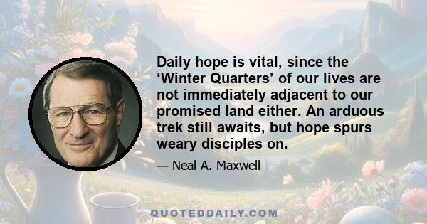 Daily hope is vital, since the ‘Winter Quarters’ of our lives are not immediately adjacent to our promised land either. An arduous trek still awaits, but hope spurs weary disciples on.