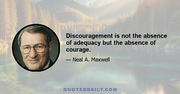 Discouragement is not the absence of adequacy but the absence of courage.