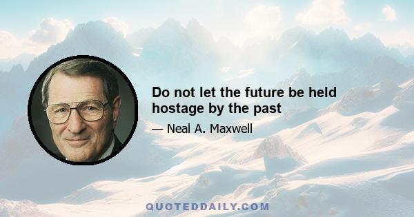 Do not let the future be held hostage by the past