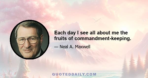 Each day I see all about me the fruits of commandment-keeping.