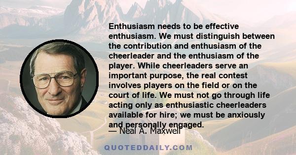 Enthusiasm needs to be effective enthusiasm. We must distinguish between the contribution and enthusiasm of the cheerleader and the enthusiasm of the player. While cheerleaders serve an important purpose, the real