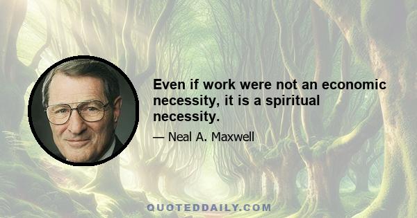 Even if work were not an economic necessity, it is a spiritual necessity.