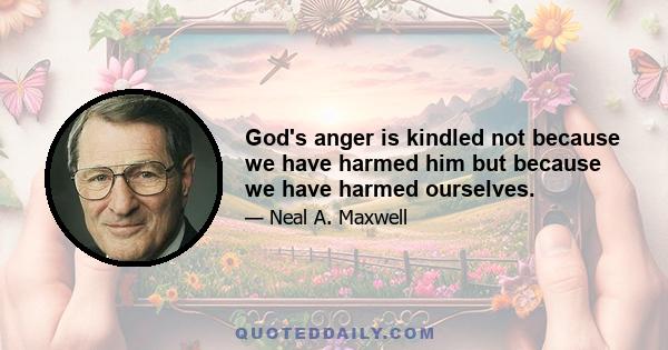 God's anger is kindled not because we have harmed him but because we have harmed ourselves.