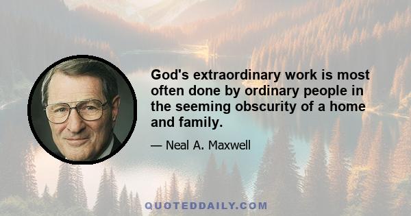 God's extraordinary work is most often done by ordinary people in the seeming obscurity of a home and family.