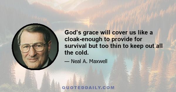 God’s grace will cover us like a cloak-enough to provide for survival but too thin to keep out all the cold.