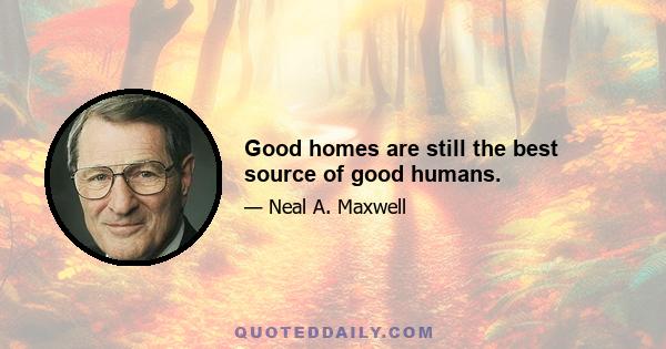 Good homes are still the best source of good humans.