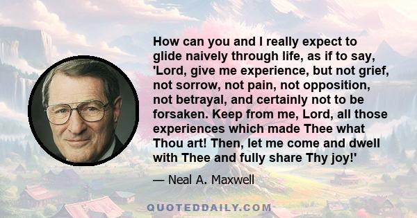 How can you and I really expect to glide naively through life, as if to say, 'Lord, give me experience, but not grief, not sorrow, not pain, not opposition, not betrayal, and certainly not to be forsaken. Keep from me,