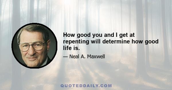 How good you and I get at repenting will determine how good life is.