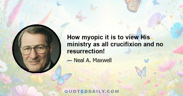 How myopic it is to view His ministry as all crucifixion and no resurrection!