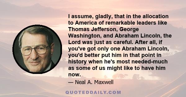 I assume, gladly, that in the allocation to America of remarkable leaders like Thomas Jefferson, George Washington, and Abraham Lincoln, the Lord was just as careful. After all, if you've got only one Abraham Lincoln,