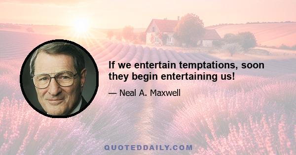 If we entertain temptations, soon they begin entertaining us!