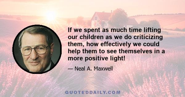 If we spent as much time lifting our children as we do criticizing them, how effectively we could help them to see themselves in a more positive light!