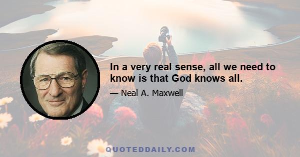 In a very real sense, all we need to know is that God knows all.