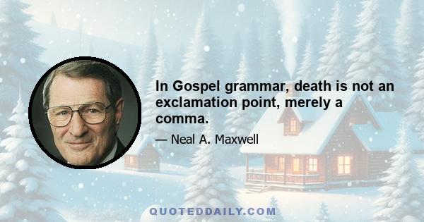 In Gospel grammar, death is not an exclamation point, merely a comma.