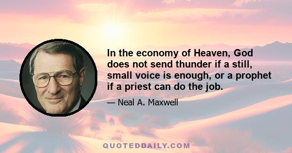 In the economy of Heaven, God does not send thunder if a still, small voice is enough, or a prophet if a priest can do the job.