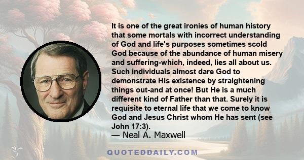 It is one of the great ironies of human history that some mortals with incorrect understanding of God and life's purposes sometimes scold God because of the abundance of human misery and suffering-which, indeed, lies