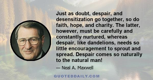 Just as doubt, despair, and desensitization go together, so do faith, hope, and charity. The latter, however, must be carefully and constantly nurtured, whereas despair, like dandelions, needs so little encouragement to 