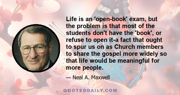 Life is an 'open-book' exam, but the problem is that most of the students don't have the 'book', or refuse to open it-a fact that ought to spur us on as Church members to share the gospel more widely so that life would