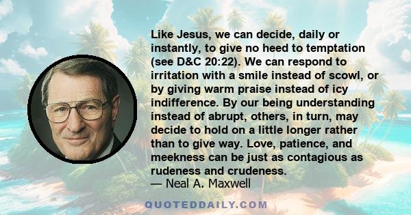 Like Jesus, we can decide, daily or instantly, to give no heed to temptation (see D&C 20:22). We can respond to irritation with a smile instead of scowl, or by giving warm praise instead of icy indifference. By our