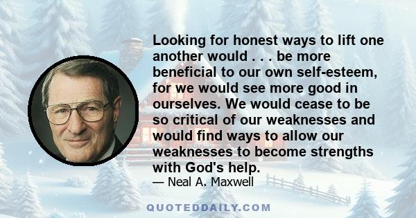 Looking for honest ways to lift one another would . . . be more beneficial to our own self-esteem, for we would see more good in ourselves. We would cease to be so critical of our weaknesses and would find ways to allow 