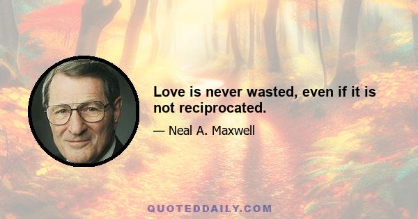 Love is never wasted, even if it is not reciprocated.