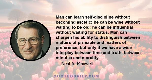 Man can learn self-discipline without becoming ascetic; he can be wise without waiting to be old; he can be influential without waiting for status. Man can sharpen his ability to distinguish between matters of principle 