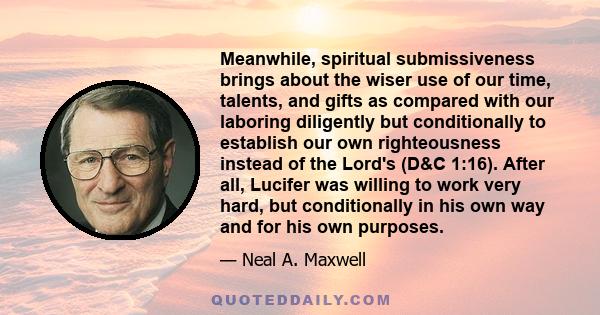 Meanwhile, spiritual submissiveness brings about the wiser use of our time, talents, and gifts as compared with our laboring diligently but conditionally to establish our own righteousness instead of the Lord's (D&C