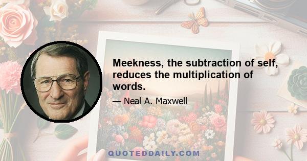 Meekness, the subtraction of self, reduces the multiplication of words.