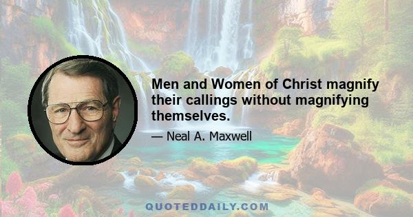 Men and Women of Christ magnify their callings without magnifying themselves.