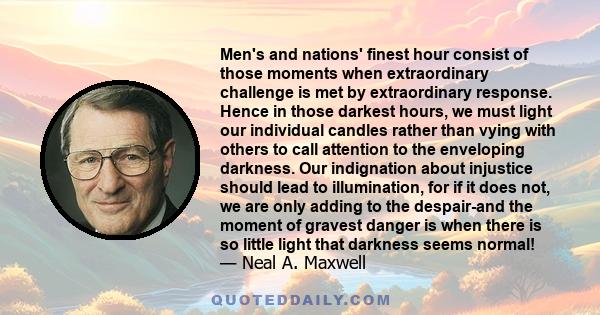 Men's and nations' finest hour consist of those moments when extraordinary challenge is met by extraordinary response. Hence in those darkest hours, we must light our individual candles rather than vying with others to