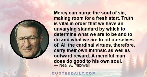 Mercy can purge the soul of sin, making room for a fresh start. Truth is vital in order that we have an unvarying standard by which to determine what we are to be and to do and what we are to rid ourselves of. All the