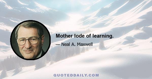 Mother lode of learning.