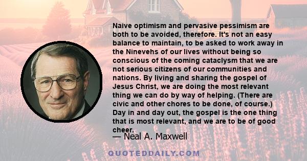 Naive optimism and pervasive pessimism are both to be avoided, therefore. It's not an easy balance to maintain, to be asked to work away in the Ninevehs of our lives without being so conscious of the coming cataclysm