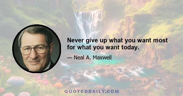 Never give up what you want most for what you want today.