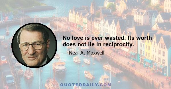 No love is ever wasted. Its worth does not lie in reciprocity.