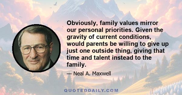 Obviously, family values mirror our personal priorities. Given the gravity of current conditions, would parents be willing to give up just one outside thing, giving that time and talent instead to the family.