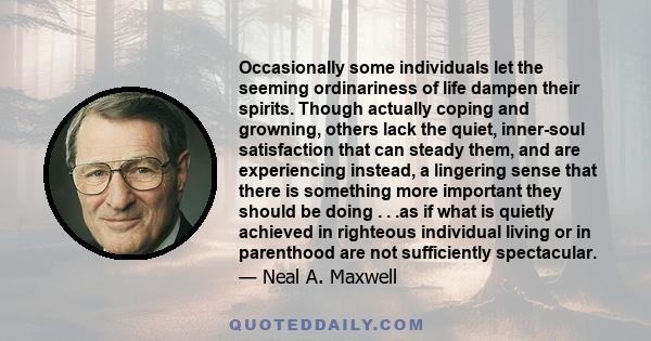 Occasionally some individuals let the seeming ordinariness of life dampen their spirits. Though actually coping and growning, others lack the quiet, inner-soul satisfaction that can steady them, and are experiencing