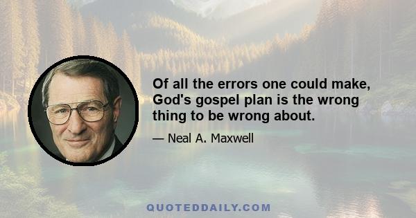 Of all the errors one could make, God's gospel plan is the wrong thing to be wrong about.