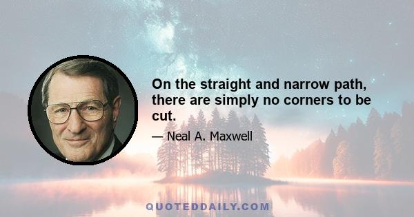 On the straight and narrow path, there are simply no corners to be cut.