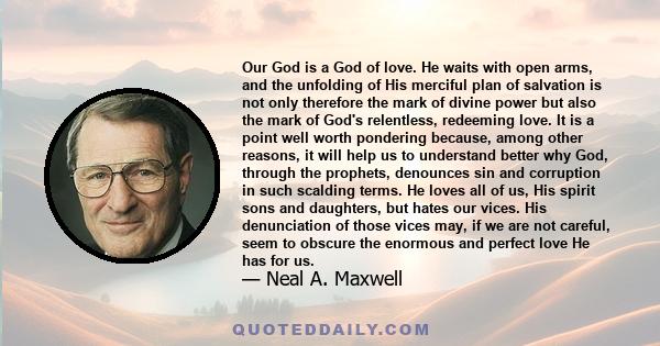 Our God is a God of love. He waits with open arms, and the unfolding of His merciful plan of salvation is not only therefore the mark of divine power but also the mark of God's relentless, redeeming love. It is a point