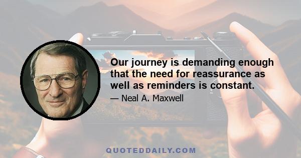 Our journey is demanding enough that the need for reassurance as well as reminders is constant.