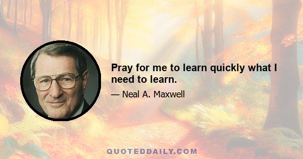 Pray for me to learn quickly what I need to learn.