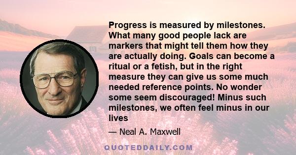 Progress is measured by milestones. What many good people lack are markers that might tell them how they are actually doing. Goals can become a ritual or a fetish, but in the right measure they can give us some much