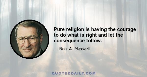 Pure religion is having the courage to do what is right and let the consequence follow.