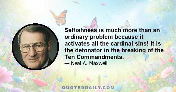 Selfishness is much more than an ordinary problem because it activates all the cardinal sins! It is the detonator in the breaking of the Ten Commandments.