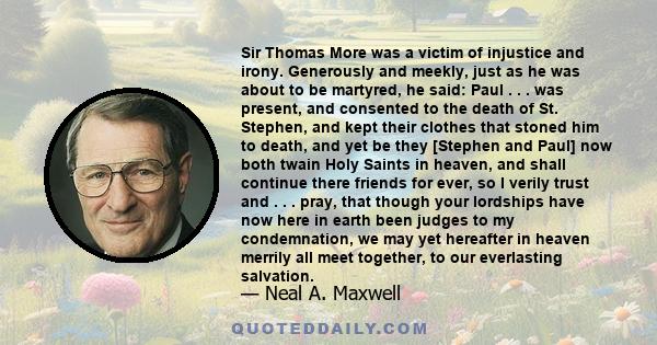 Sir Thomas More was a victim of injustice and irony. Generously and meekly, just as he was about to be martyred, he said: Paul . . . was present, and consented to the death of St. Stephen, and kept their clothes that